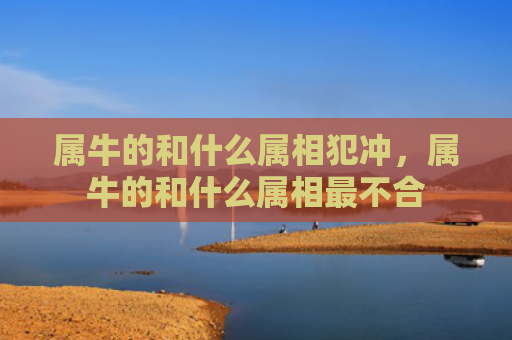 属牛的和什么属相犯冲，属牛的和什么属相最不合