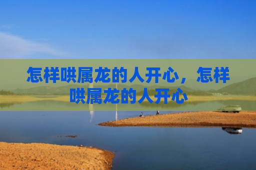 怎样哄属龙的人开心，怎样哄属龙的人开心