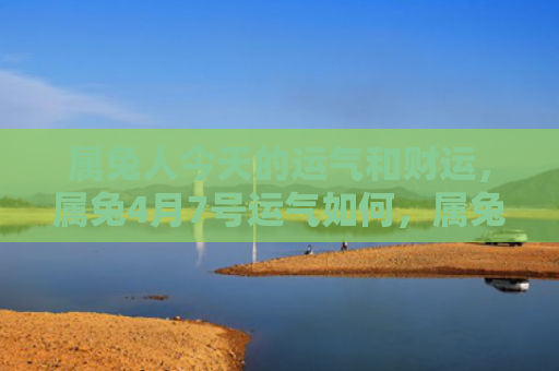属兔人今天的运气和财运，属兔4月7号运气如何，属兔人4月7号的运势