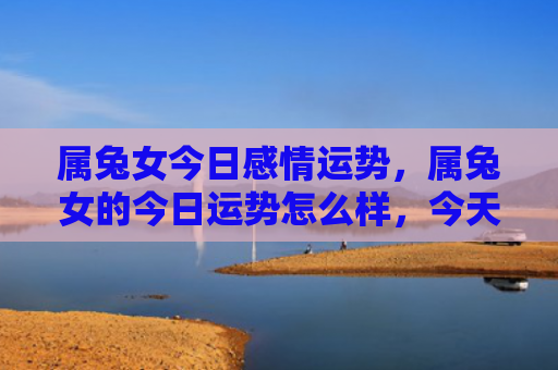 属兔女今日感情运势，属兔女的今日运势怎么样，今天兔女会得到什么好消息