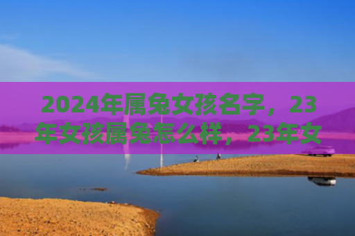 2024年属兔女孩名字，23年女孩属兔怎么样，23年女孩属兔的性格特点