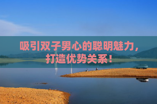 吸引双子男心的聪明魅力，打造优势关系！