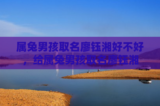 属兔男孩取名廖钰湘好不好，给属兔男孩取名廖钰湘