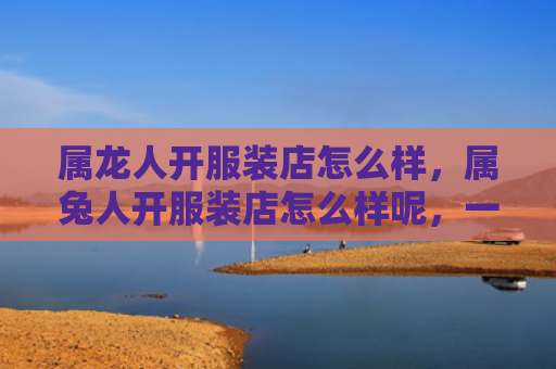 属龙人开服装店怎么样，属兔人开服装店怎么样呢，一场邂逅时尚与激情