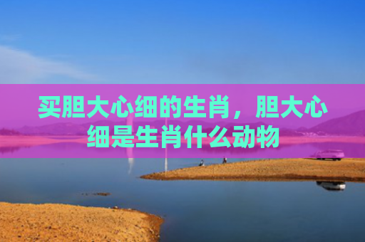 买胆大心细的生肖，胆大心细是生肖什么动物