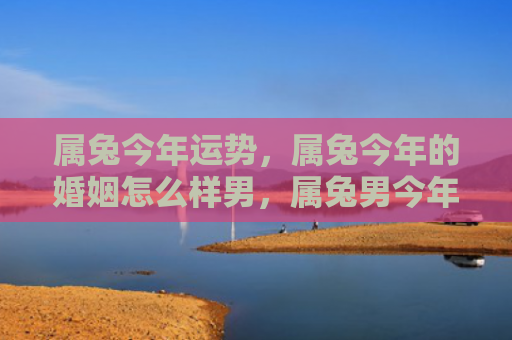 属兔今年运势，属兔今年的婚姻怎么样男，属兔男今年婚姻运势详解