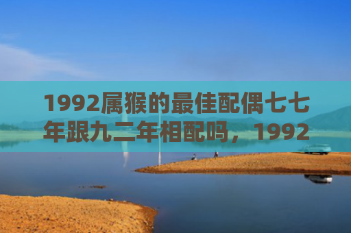 1992属猴的最佳配偶七七年跟九二年相配吗，1992属猴的最佳婚配