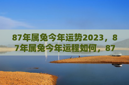 87年属兔今年运势2023，87年属兔今年运程如何，87年属兔的人今年的运程