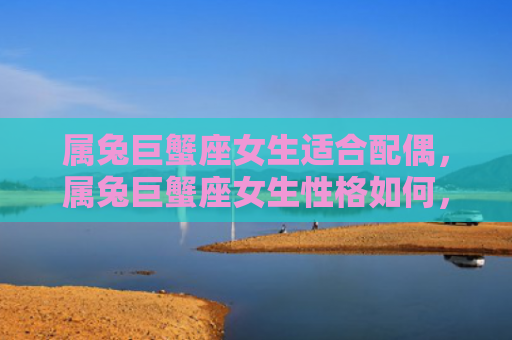 属兔巨蟹座女生适合配偶，属兔巨蟹座女生性格如何，属兔巨蟹座女生特点分析