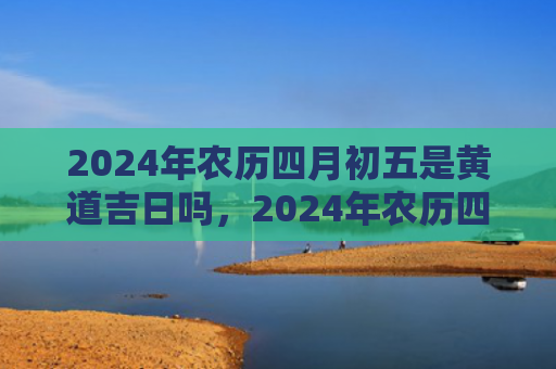 2024年农历四月初五是黄道吉日吗，2024年农历四月二十五出生牛宝宝命运如何