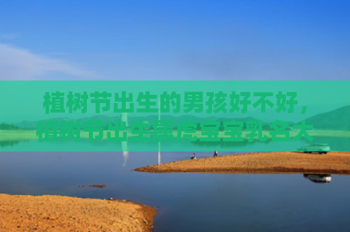 植树节出生的男孩好不好，植树节出生属虎宝宝乳名大全