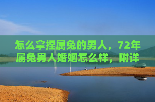 怎么拿捏属兔的男人，72年属兔男人婚姻怎么样，附详细介绍