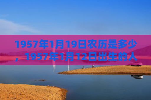 1957年1月19日农历是多少，1957年1月12日出生的人命好吗