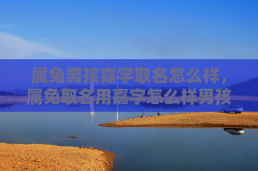 属兔男孩嘉字取名怎么样，属兔取名用嘉字怎么样男孩，属兔男孩取名用嘉字有什么含义