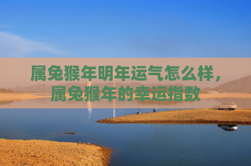 属兔猴年明年运气怎么样，属兔猴年的幸运指数
