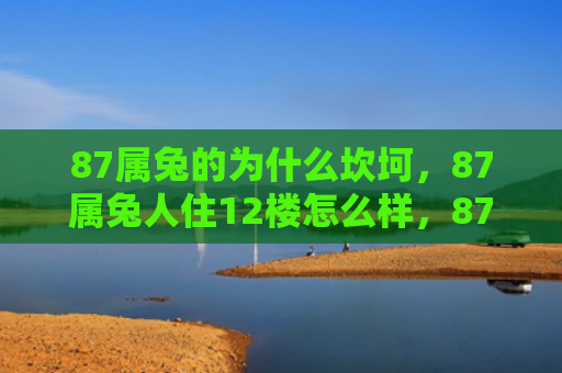 87属兔的为什么坎坷，87属兔人住12楼怎么样，87属兔人住12楼的各种优点和不足