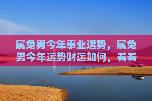 属兔男今年事业运势，属兔男今年运势财运如何，看看属兔男今年的财运吧