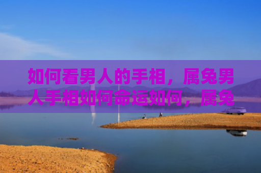 如何看男人的手相，属兔男人手相如何命运如何，属兔男人手相与命运的关系