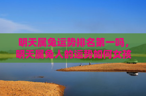 明天属兔运势排名第一吗，明天属兔人的运势如何女孩，属兔人明天运势分析