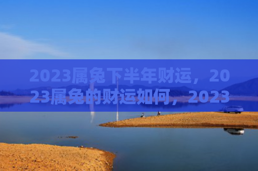 2023属兔下半年财运，2023属兔的财运如何，2023年兔年的财运状况