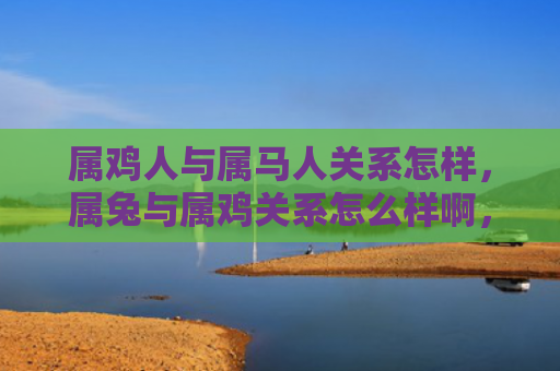 属鸡人与属马人关系怎样，属兔与属鸡关系怎么样啊，属兔和属鸡的相处之道