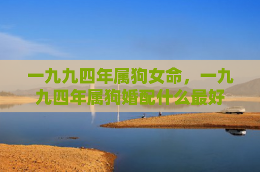 一九九四年属狗女命，一九九四年属狗婚配什么最好