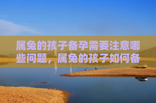 属兔的孩子备孕需要注意哪些问题，属兔的孩子如何备孕最有效