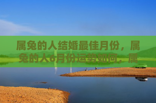 属兔的人结婚最佳月份，属兔的人6月份运势如何，属兔的人6月份要注意哪些事项