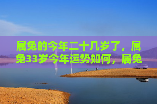 属兔的今年二十几岁了，属兔33岁今年运势如何，属兔33岁的今年运势
