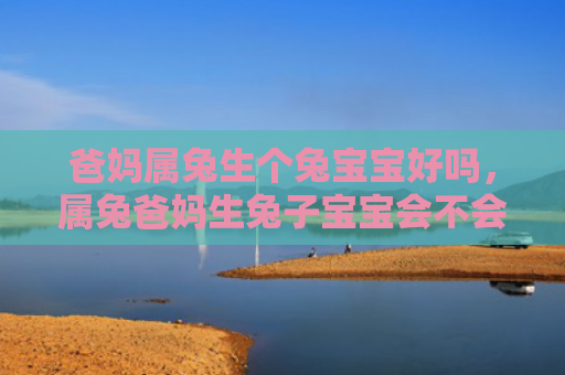爸妈属兔生个兔宝宝好吗，属兔爸妈生兔子宝宝会不会有影响，属兔爸妈生兔子宝宝的几率有多大