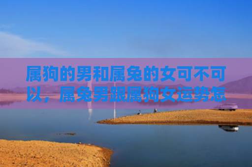 属狗的男和属兔的女可不可以，属兔男跟属狗女运势怎么样，属兔男跟属狗女配对分析