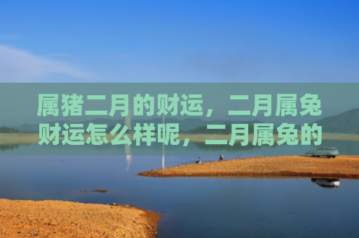 属猪二月的财运，二月属兔财运怎么样呢，二月属兔的财运如何