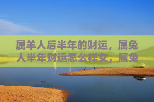 属羊人后半年的财运，属兔人半年财运怎么样女，属兔人女性半年财运展望