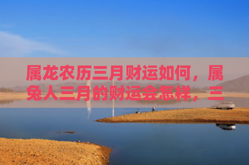 属龙农历三月财运如何，属兔人三月的财运会怎样，三月将是属兔人的财运月