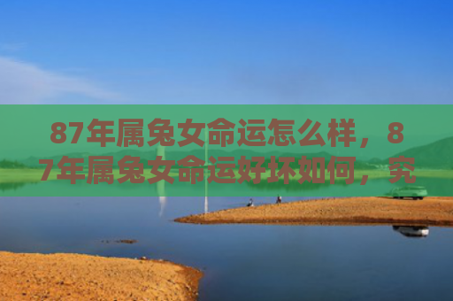 87年属兔女命运怎么样，87年属兔女命运好坏如何，究竟87年属兔女的命运是怎样的呢