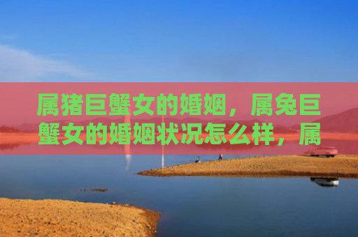 属猪巨蟹女的婚姻，属兔巨蟹女的婚姻状况怎么样，属兔巨蟹女的婚姻状况