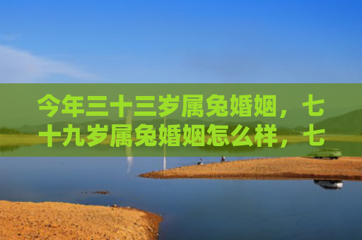 今年三十三岁属兔婚姻，七十九岁属兔婚姻怎么样，七十九岁属兔的婚姻状态