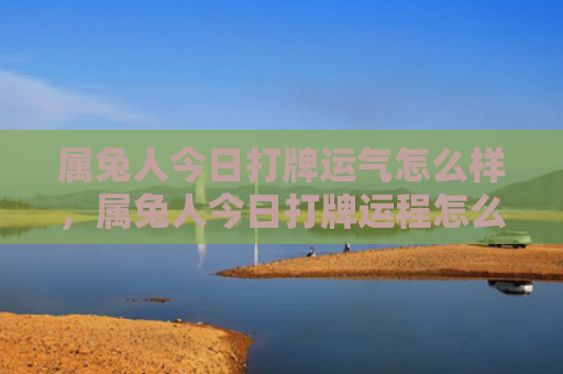 属兔人今日打牌运气怎么样，属兔人今日打牌运程怎么样，今天属兔人适合打牌吗