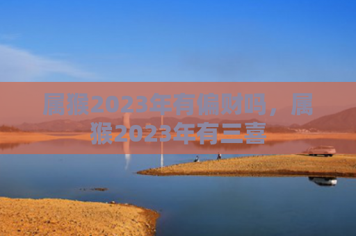 属猴2023年有偏财吗，属猴2023年有三喜