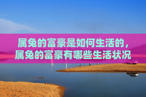属兔的富豪是如何生活的，属兔的富豪有哪些生活状况