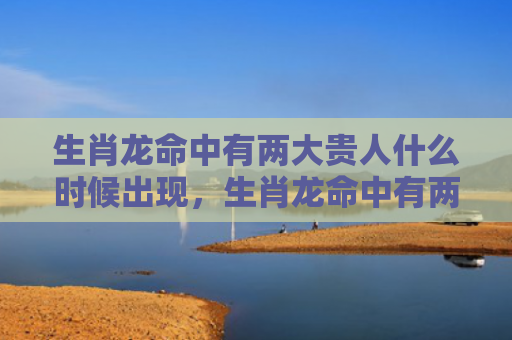 生肖龙命中有两大贵人什么时候出现，生肖龙命中有两大贵人