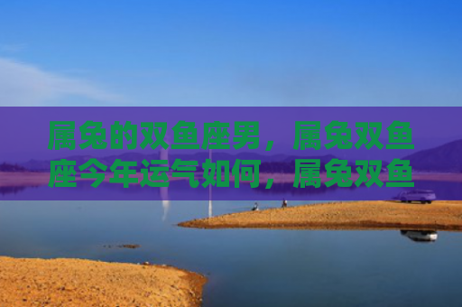 属兔的双鱼座男，属兔双鱼座今年运气如何，属兔双鱼座今年财运如何