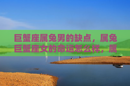 巨蟹座属兔男的缺点，属兔巨蟹座女的命运怎么样，属兔巨蟹座女的未来趋势