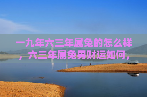 一九年六三年属兔的怎么样，六三年属兔男财运如何，六三年属兔男命运分析