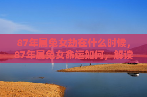 87年属兔女劫在什么时候，87年属兔女命运如何，解读87年属兔女的命运
