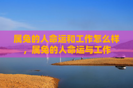 属兔的人命运和工作怎么样，属兔的人命运与工作