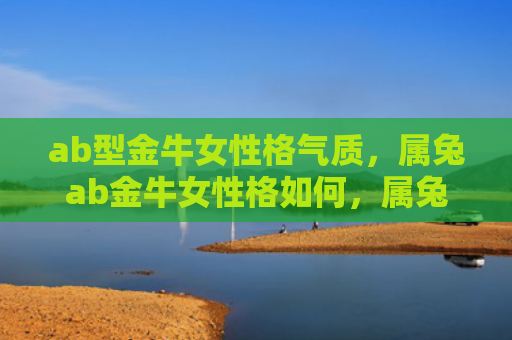 ab型金牛女性格气质，属兔ab金牛女性格如何，属兔ab金牛女的性格特点