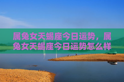属兔女天蝎座今日运势，属兔女天蝎座今日运势怎么样，今日属兔女天蝎座运势预测