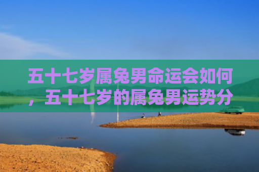 五十七岁属兔男命运会如何，五十七岁的属兔男运势分析