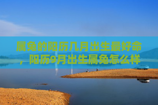属兔的阳历几月出生最好命，阳历9月出生属兔怎么样，如何影响他们的性格和命运